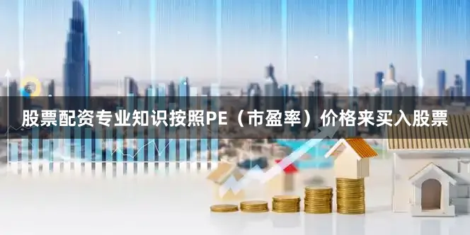 股票配资专业知识按照PE（市盈率）价格来买入股票