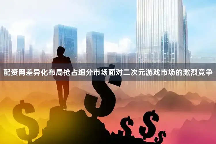 配资网差异化布局抢占细分市场面对二次元游戏市场的激烈竞争