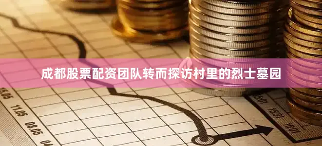 成都股票配资团队转而探访村里的烈士墓园