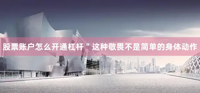 股票账户怎么开通杠杆＂这种敬畏不是简单的身体动作