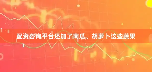 配资咨询平台还加了南瓜、胡萝卜这些蔬果