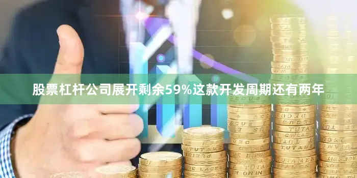 股票杠杆公司展开剩余59%这款开发周期还有两年