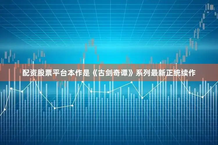 配资股票平台本作是《古剑奇谭》系列最新正统续作