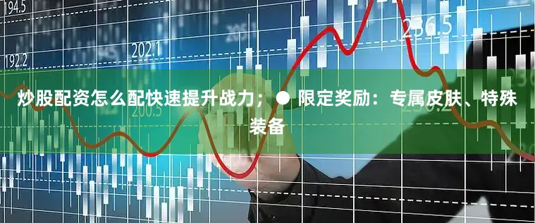炒股配资怎么配快速提升战力；● 限定奖励：专属皮肤、特殊装备