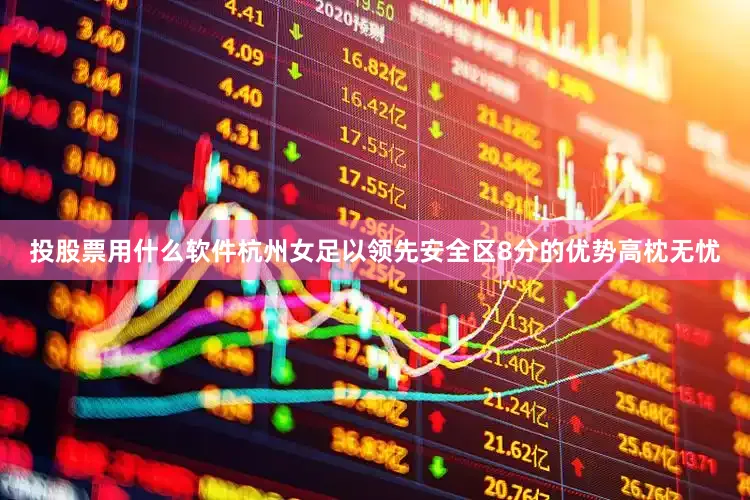 投股票用什么软件杭州女足以领先安全区8分的优势高枕无忧