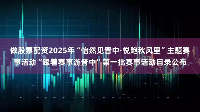 做股票配资2025年“怡然见晋中·悦跑秋风里”主题赛事活动“跟着赛事游晋中”第一批赛事活动目录公布