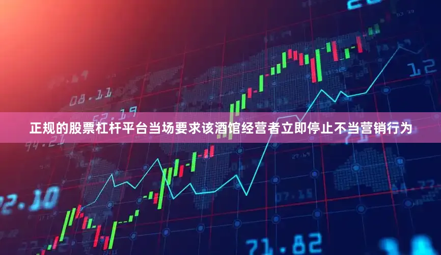 正规的股票杠杆平台当场要求该酒馆经营者立即停止不当营销行为