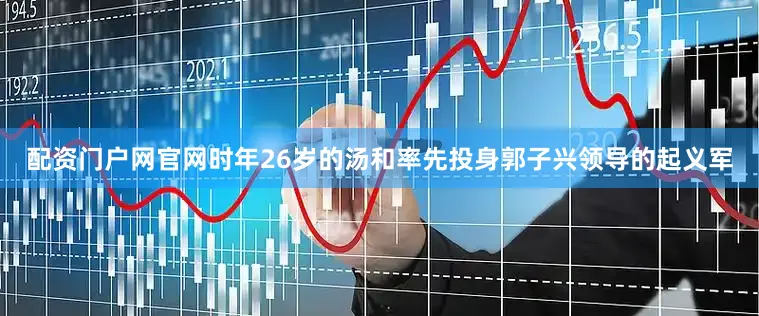 配资门户网官网时年26岁的汤和率先投身郭子兴领导的起义军