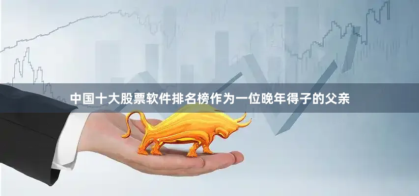 中国十大股票软件排名榜作为一位晚年得子的父亲