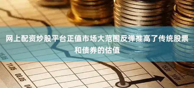 网上配资炒股平台正值市场大范围反弹推高了传统股票和债券的估值