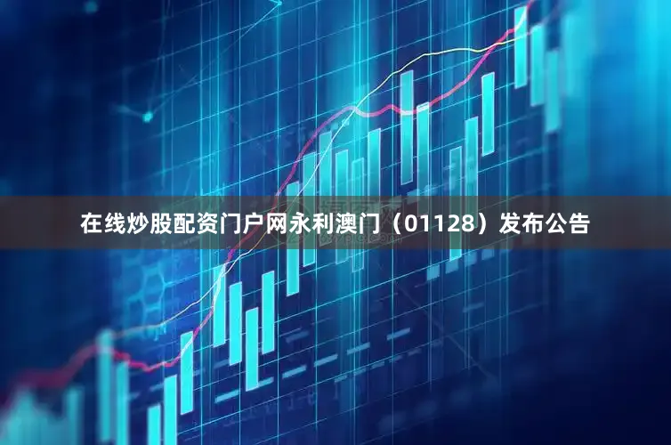 在线炒股配资门户网永利澳门（01128）发布公告