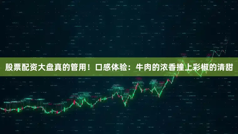 股票配资大盘真的管用！口感体验：牛肉的浓香撞上彩椒的清甜