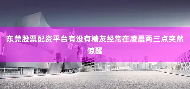 东莞股票配资平台有没有糖友经常在凌晨两三点突然惊醒
