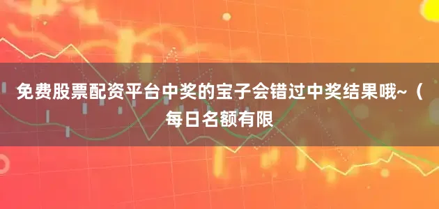 免费股票配资平台中奖的宝子会错过中奖结果哦~（每日名额有限