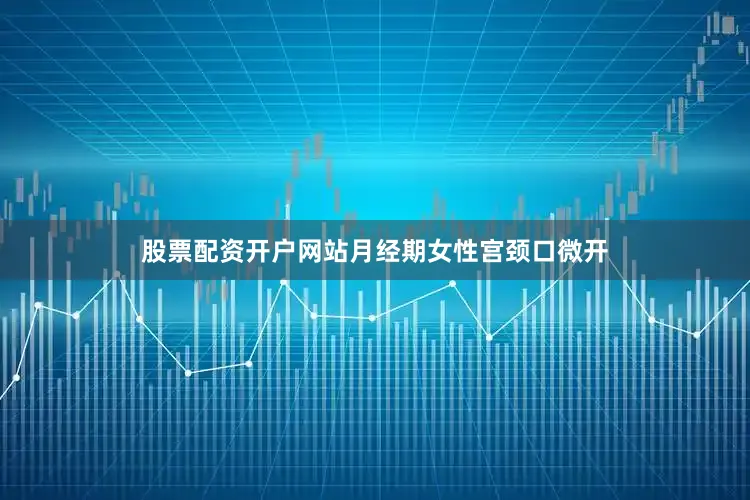 股票配资开户网站月经期女性宫颈口微开