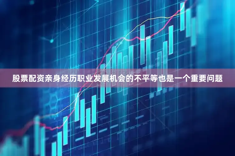 股票配资亲身经历职业发展机会的不平等也是一个重要问题