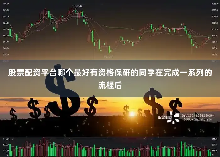 股票配资平台哪个最好有资格保研的同学在完成一系列的流程后