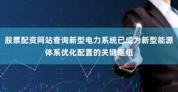 股票配资网站查询新型电力系统已成为新型能源体系优化配置的关键枢纽