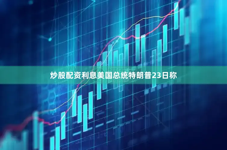 炒股配资利息美国总统特朗普23日称