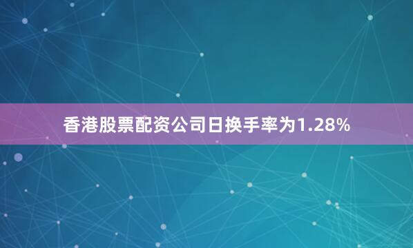 香港股票配资公司日换手率为1.28%