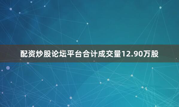 配资炒股论坛平台合计成交量12.90万股
