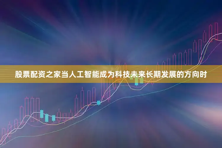 股票配资之家当人工智能成为科技未来长期发展的方向时