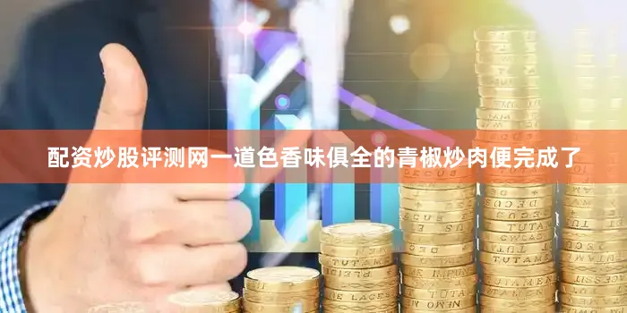 配资炒股评测网一道色香味俱全的青椒炒肉便完成了