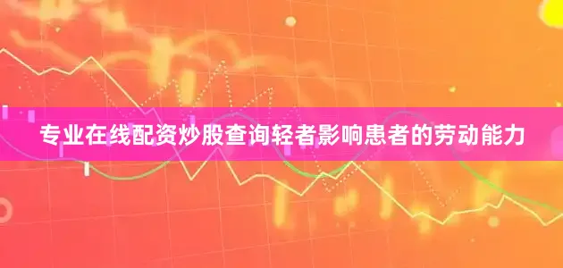 专业在线配资炒股查询轻者影响患者的劳动能力