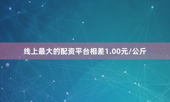 线上最大的配资平台相差1.00元/公斤