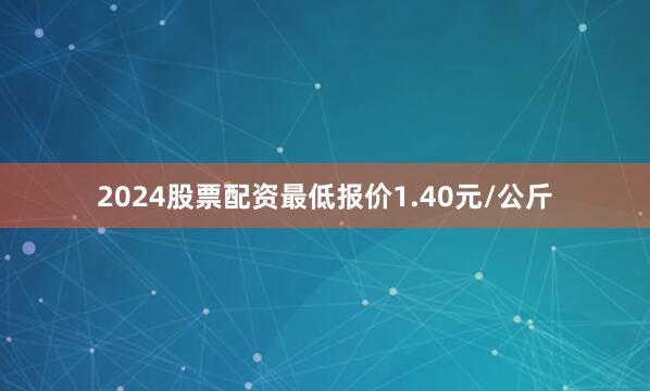 2024股票配资最低报价1.40元/公斤