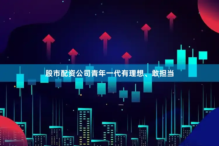 股市配资公司青年一代有理想、敢担当