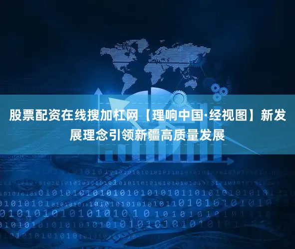 股票配资在线搜加杠网【理响中国·经视图】新发展理念引领新疆高质量发展