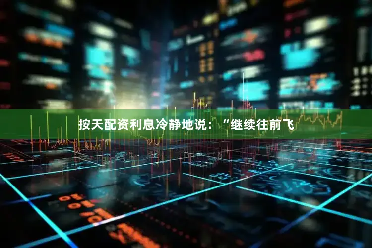 按天配资利息冷静地说：“继续往前飞