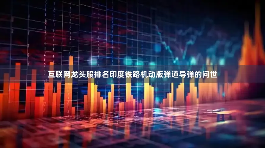 互联网龙头股排名印度铁路机动版弹道导弹的问世